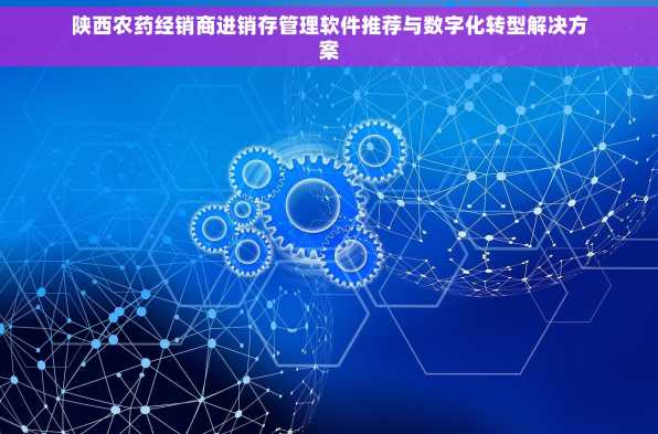 陕西农药经销商进销存管理软件推荐与数字化转型解决方案