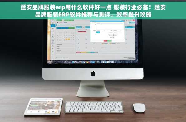 延安品牌服装erp用什么软件好一点 服装行业必备！延安品牌服装ERP软件推荐与测评，效率提升攻略