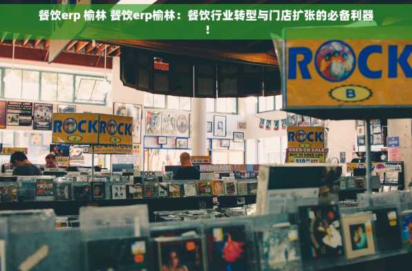 餐饮erp 榆林 餐饮erp榆林：餐饮行业转型与门店扩张的必备利器！
