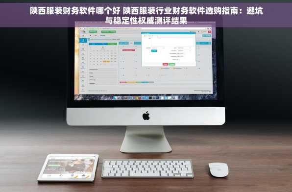 陕西服装财务软件哪个好 陕西服装行业财务软件选购指南：避坑与稳定性权威测评结果