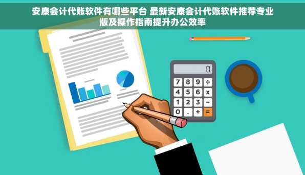 安康会计代账软件有哪些平台 最新安康会计代账软件推荐专业版及操作指南提升办公效率
