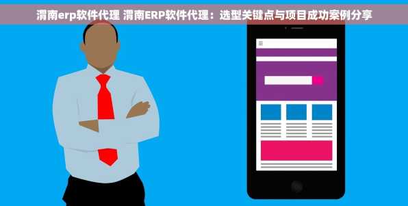 渭南erp软件代理 渭南ERP软件代理：选型关键点与项目成功案例分享