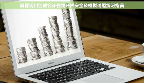 确保铜川创成会计在线账户安全及模拟试题练习指南