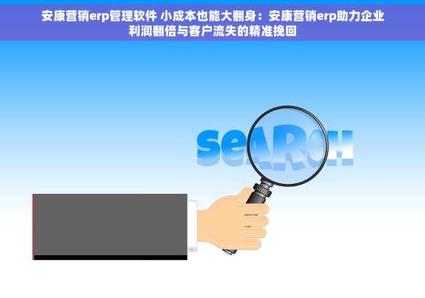 安康营销erp管理软件 小成本也能大翻身：安康营销erp助力企业利润翻倍与客户流失的精准挽回