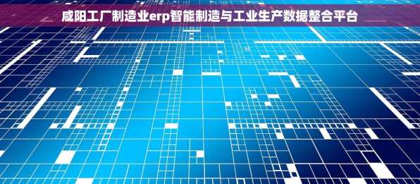 咸阳工厂制造业erp智能制造与工业生产数据整合平台