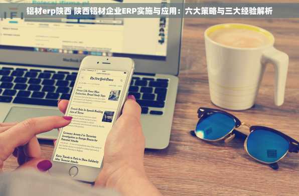 铝材erp陕西 陕西铝材企业ERP实施与应用：六大策略与三大经验解析