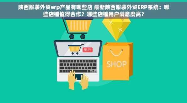 陕西服装外贸erp产品有哪些店 最新陕西服装外贸ERP系统：哪些店铺值得合作？哪些店铺用户满意度高？