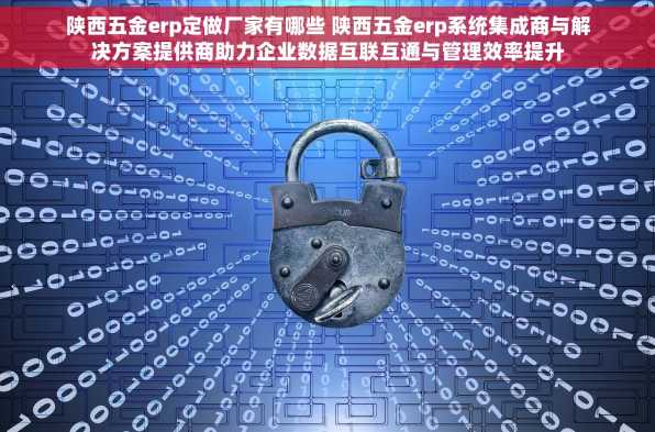 陕西五金erp定做厂家有哪些 陕西五金erp系统集成商与解决方案提供商助力企业数据互联互通与管理效率提升