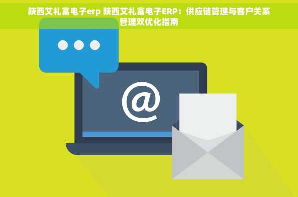 陕西艾礼富电子erp 陕西艾礼富电子ERP：供应链管理与客户关系管理双优化指南