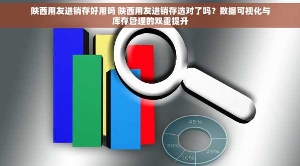 陕西用友进销存好用吗 陕西用友进销存选对了吗？数据可视化与库存管理的双重提升
