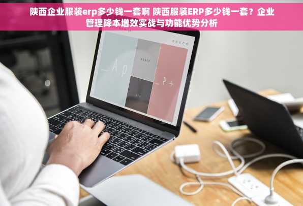 陕西企业服装erp多少钱一套啊 陕西服装ERP多少钱一套？企业管理降本增效实战与功能优势分析