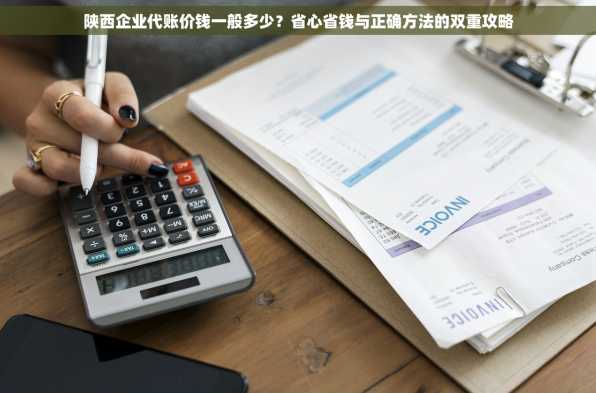 陕西企业代账价钱一般多少？省心省钱与正确方法的双重攻略