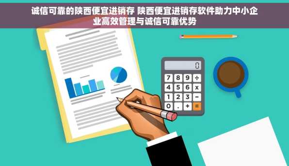 诚信可靠的陕西便宜进销存 陕西便宜进销存软件助力中小企业高效管理与诚信可靠优势
