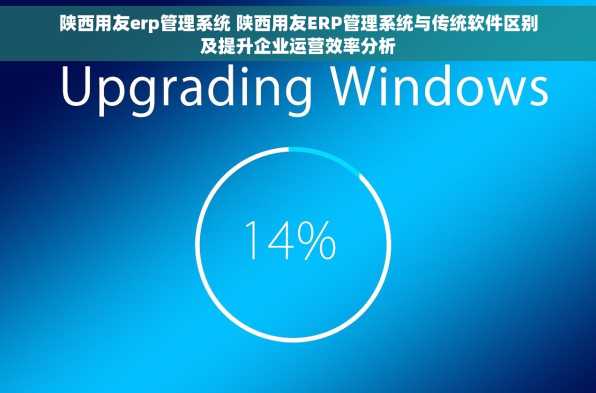 陕西用友erp管理系统 陕西用友ERP管理系统与传统软件区别及提升企业运营效率分析