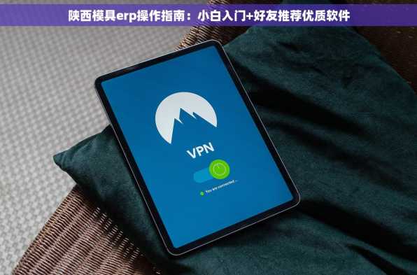 陕西模具erp操作指南：小白入门+好友推荐优质软件
