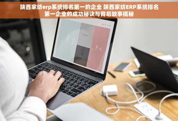 陕西家纺erp系统排名第一的企业 陕西家纺ERP系统排名第一企业的成功秘诀与背后故事揭秘