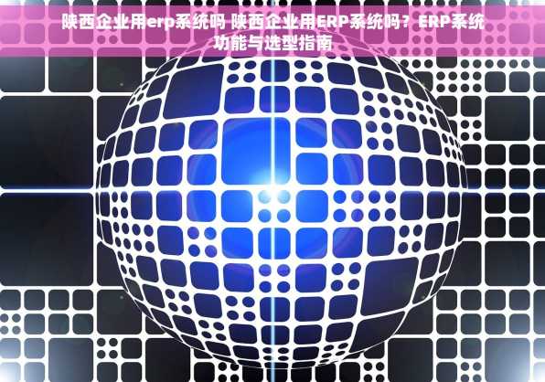 陕西企业用erp系统吗 陕西企业用ERP系统吗？ERP系统功能与选型指南