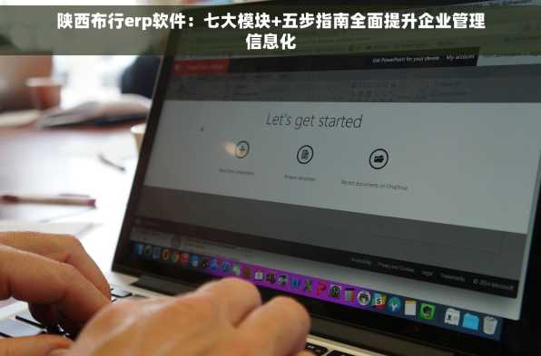 陕西布行erp软件：七大模块+五步指南全面提升企业管理信息化
