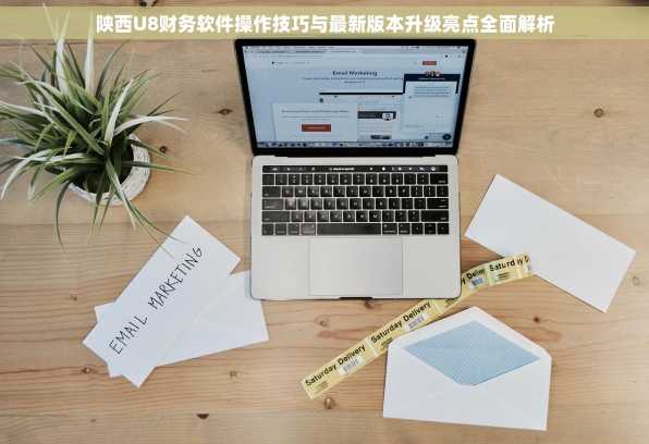 陕西U8财务软件操作技巧与最新版本升级亮点全面解析