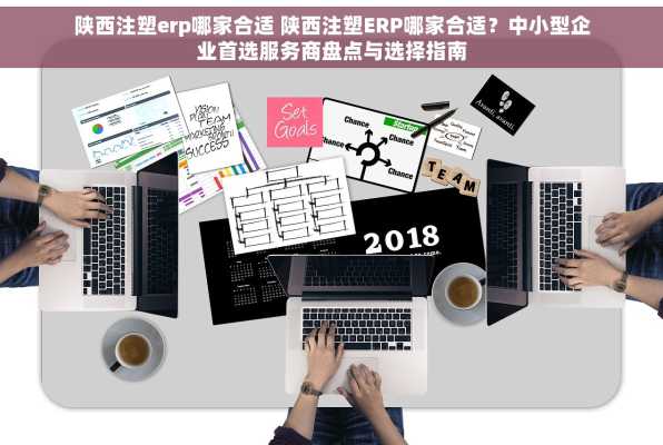 陕西注塑erp哪家合适 陕西注塑ERP哪家合适？中小型企业首选服务商盘点与选择指南
