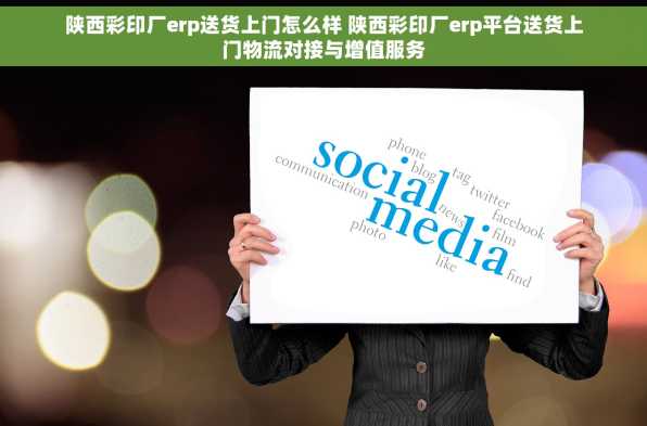 陕西彩印厂erp送货上门怎么样 陕西彩印厂erp平台送货上门物流对接与增值服务