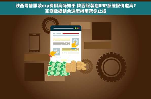陕西零售服装erp费用高吗知乎 陕西服装店ERP系统报价虚高？实测数据结合选型指南帮你止损