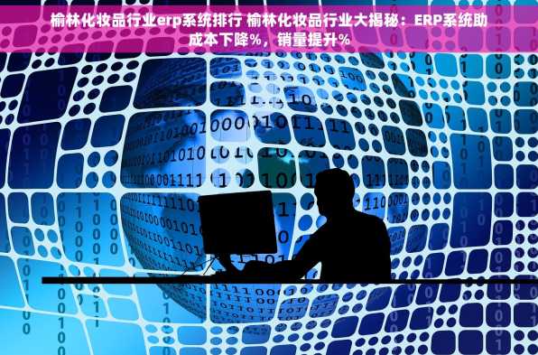 榆林化妆品行业erp系统排行 榆林化妆品行业大揭秘：ERP系统助成本下降%，销量提升%