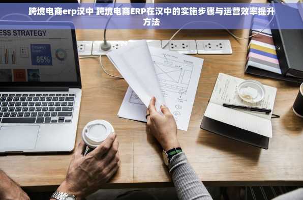 跨境电商erp汉中 跨境电商ERP在汉中的实施步骤与运营效率提升方法