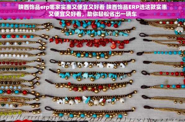 陕西饰品erp哪家实惠又便宜又好看 陕西饰品ERP选这款实惠又便宜又好看，助你轻松省出一辆车