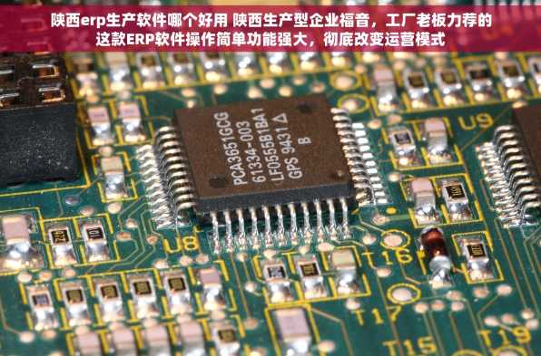 陕西erp生产软件哪个好用 陕西生产型企业福音，工厂老板力荐的这款ERP软件操作简单功能强大，彻底改变运营模式