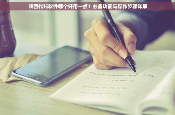 陕西代账软件哪个好用一点？必备功能与操作步骤详解