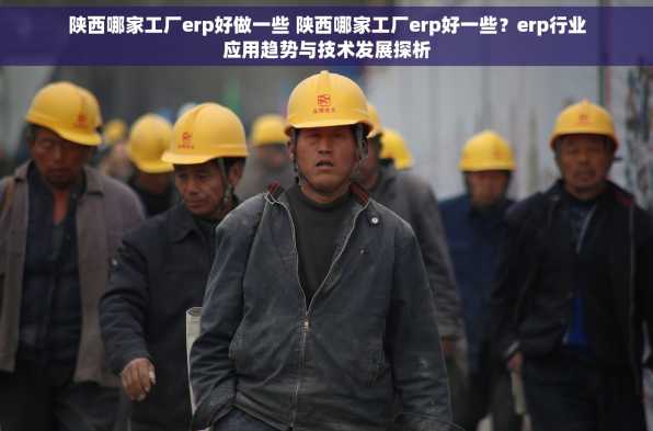 陕西哪家工厂erp好做一些 陕西哪家工厂erp好一些？erp行业应用趋势与技术发展探析