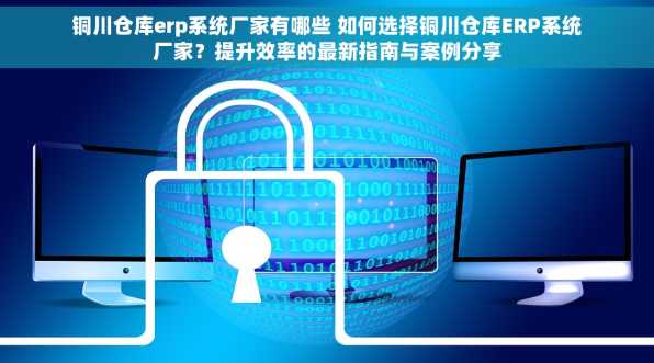 铜川仓库erp系统厂家有哪些 如何选择铜川仓库ERP系统厂家？提升效率的最新指南与案例分享