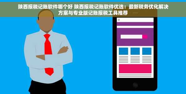 陕西报税记账软件哪个好 陕西报税记账软件优选：最新税务优化解决方案与专业版记账报税工具推荐