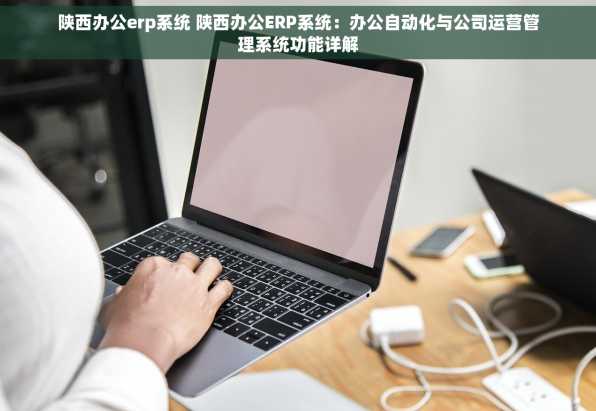 陕西办公erp系统 陕西办公ERP系统：办公自动化与公司运营管理系统功能详解