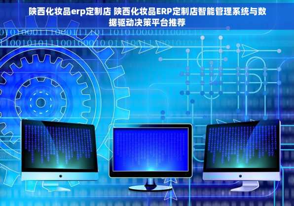 陕西化妆品erp定制店 陕西化妆品ERP定制店智能管理系统与数据驱动决策平台推荐