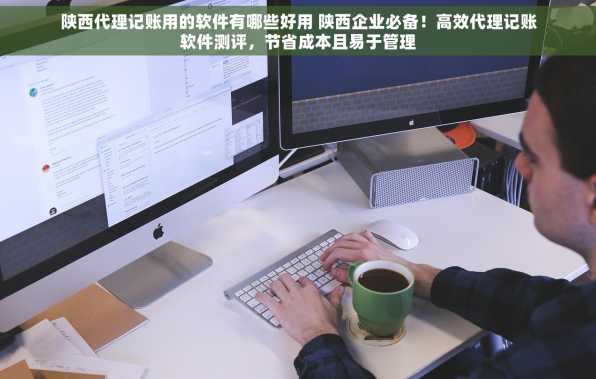 陕西代理记账用的软件有哪些好用 陕西企业必备！高效代理记账软件测评，节省成本且易于管理