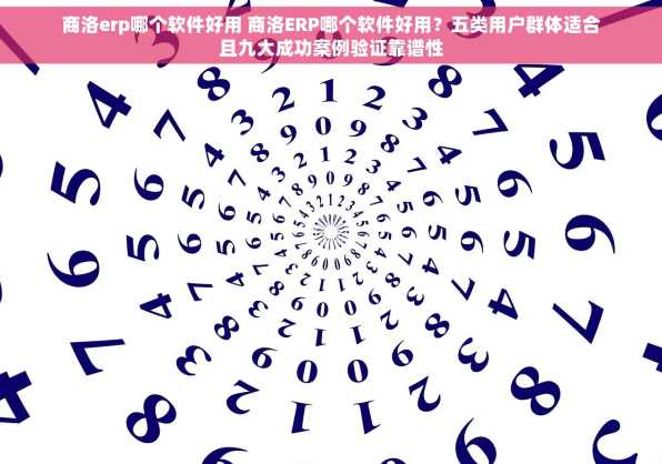 商洛erp哪个软件好用 商洛ERP哪个软件好用？五类用户群体适合且九大成功案例验证靠谱性