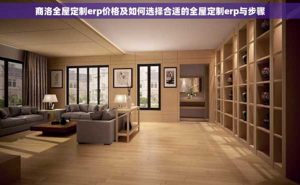 商洛全屋定制erp价格及如何选择合适的全屋定制erp与步骤