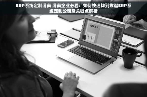 ERP系统定制渭南 渭南企业必看：如何快速找到靠谱ERP系统定制公司及关键点解析