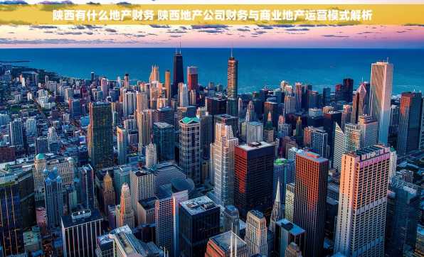 陕西有什么地产财务 陕西地产公司财务与商业地产运营模式解析