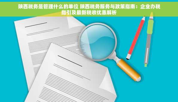 陕西税务是管理什么的单位 陕西税务服务与政策指南：企业办税指引及最新税收优惠解析