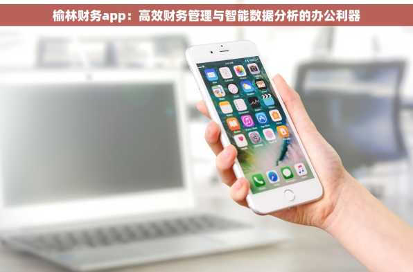 榆林财务app：高效财务管理与智能数据分析的办公利器