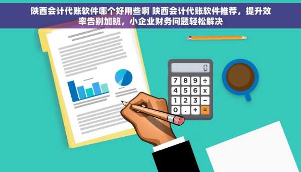 陕西会计代账软件哪个好用些啊 陕西会计代账软件推荐，提升效率告别加班，小企业财务问题轻松解决