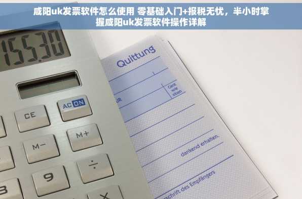 咸阳uk发票软件怎么使用 零基础入门+报税无忧，半小时掌握咸阳uk发票软件操作详解