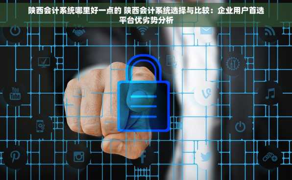 陕西会计系统哪里好一点的 陕西会计系统选择与比较：企业用户首选平台优劣势分析