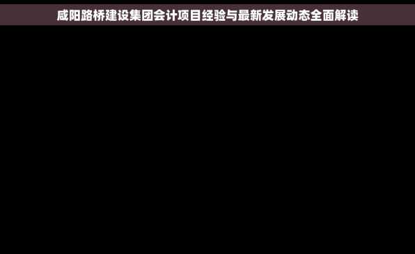 咸阳路桥建设集团会计项目经验与最新发展动态全面解读
