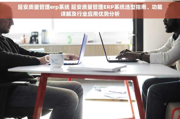 延安质量管理erp系统 延安质量管理ERP系统选型指南、功能详解及行业应用优势分析
