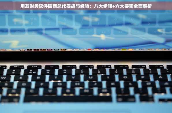 用友财务软件陕西总代实战与经验：八大步骤+六大要素全面解析