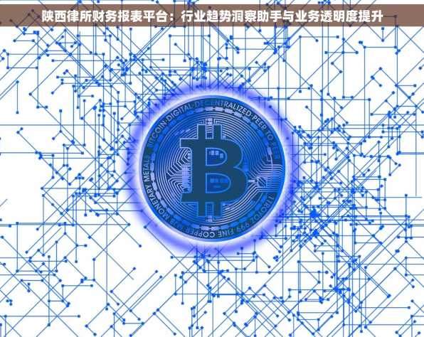 陕西律所财务报表平台：行业趋势洞察助手与业务透明度提升